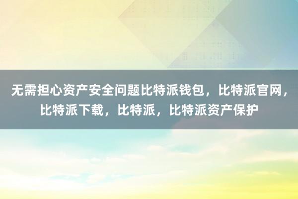 无需担心资产安全问题比特派钱包，比特派官网，比特派下载，比特派，比特派资产保护