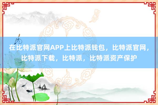 在比特派官网APP上比特派钱包，比特派官网，比特派下载，比特派，比特派资产保护