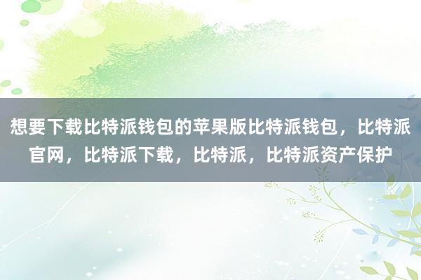 想要下载比特派钱包的苹果版比特派钱包，比特派官网，比特派下载，比特派，比特派资产保护