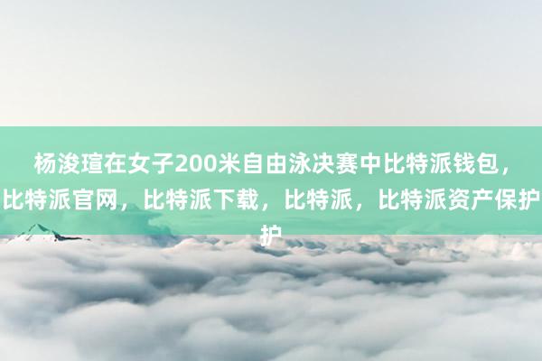 杨浚瑄在女子200米自由泳决赛中比特派钱包，比特派官网，比特派下载，比特派，比特派资产保护