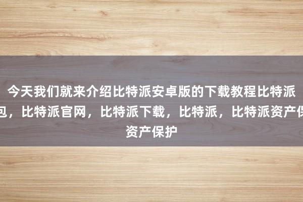 今天我们就来介绍比特派安卓版的下载教程比特派钱包，比特派官网，比特派下载，比特派，比特派资产保护