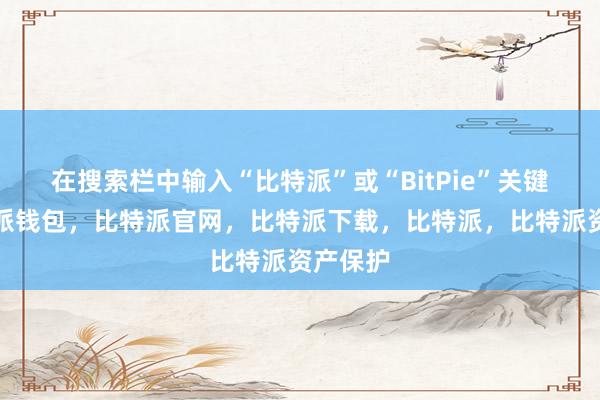 在搜索栏中输入“比特派”或“BitPie”关键词比特派钱包，比特派官网，比特派下载，比特派，比特派资产保护