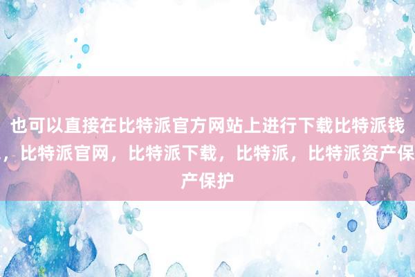 也可以直接在比特派官方网站上进行下载比特派钱包，比特派官网，比特派下载，比特派，比特派资产保护