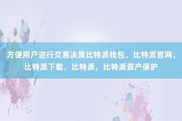 方便用户进行交易决策比特派钱包，比特派官网，比特派下载，比特派，比特派资产保护