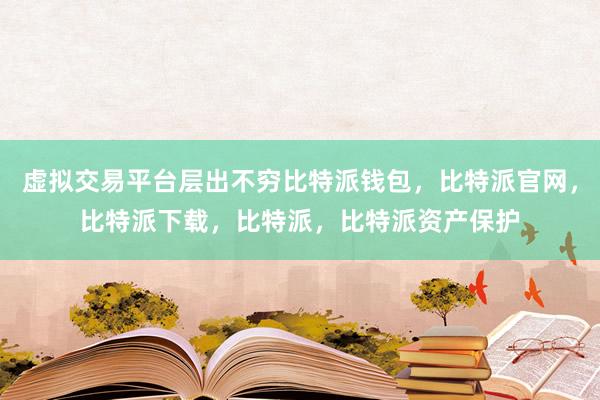 虚拟交易平台层出不穷比特派钱包，比特派官网，比特派下载，比特派，比特派资产保护