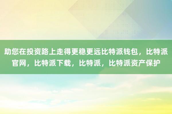 助您在投资路上走得更稳更远比特派钱包，比特派官网，比特派下载，比特派，比特派资产保护