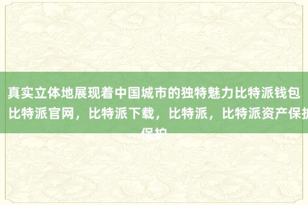 真实立体地展现着中国城市的独特魅力比特派钱包，比特派官网，比特派下载，比特派，比特派资产保护