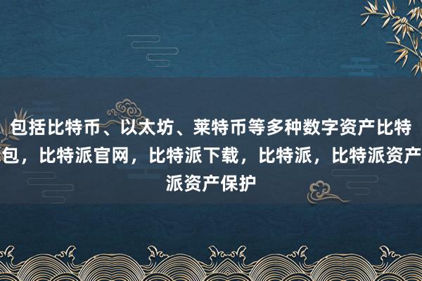 包括比特币、以太坊、莱特币等多种数字资产比特派钱包，比特派官网，比特派下载，比特派，比特派资产保护