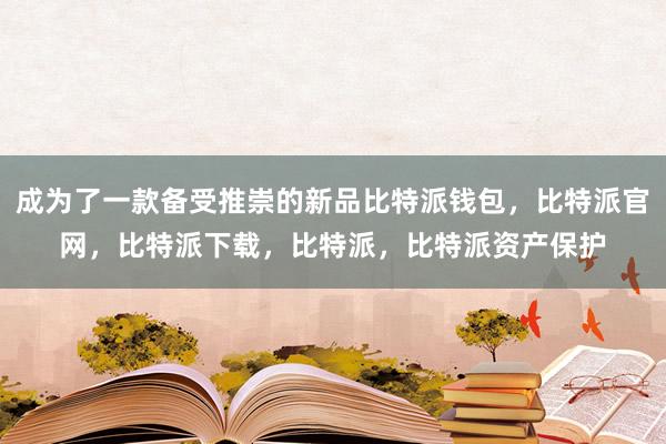 成为了一款备受推崇的新品比特派钱包，比特派官网，比特派下载，比特派，比特派资产保护