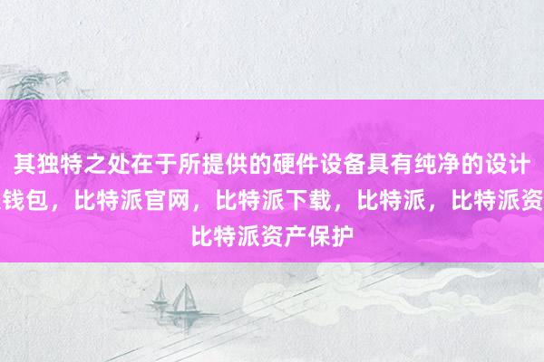 其独特之处在于所提供的硬件设备具有纯净的设计比特派钱包，比特派官网，比特派下载，比特派，比特派资产保护