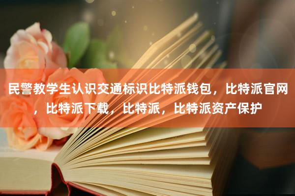 民警教学生认识交通标识比特派钱包，比特派官网，比特派下载，比特派，比特派资产保护