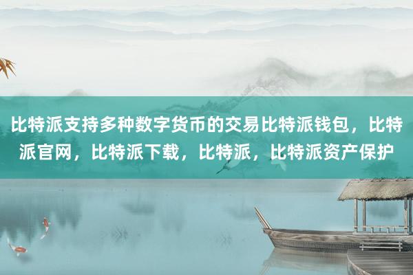 比特派支持多种数字货币的交易比特派钱包，比特派官网，比特派下载，比特派，比特派资产保护