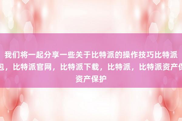 我们将一起分享一些关于比特派的操作技巧比特派钱包，比特派官网，比特派下载，比特派，比特派资产保护