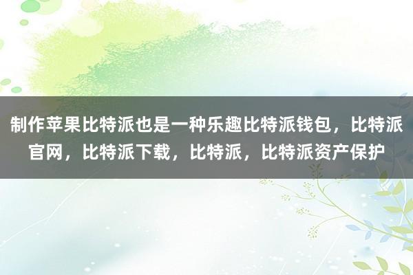 制作苹果比特派也是一种乐趣比特派钱包，比特派官网，比特派下载，比特派，比特派资产保护