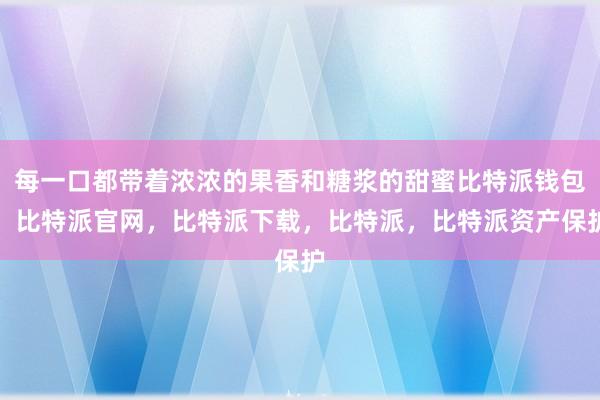 每一口都带着浓浓的果香和糖浆的甜蜜比特派钱包，比特派官网，比特派下载，比特派，比特派资产保护