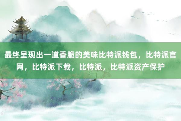 最终呈现出一道香脆的美味比特派钱包，比特派官网，比特派下载，比特派，比特派资产保护