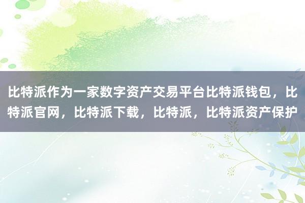 比特派作为一家数字资产交易平台比特派钱包，比特派官网，比特派下载，比特派，比特派资产保护