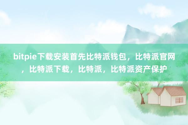 bitpie下载安装首先比特派钱包，比特派官网，比特派下载，比特派，比特派资产保护