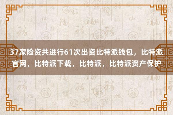 37家险资共进行61次出资比特派钱包，比特派官网，比特派下载，比特派，比特派资产保护