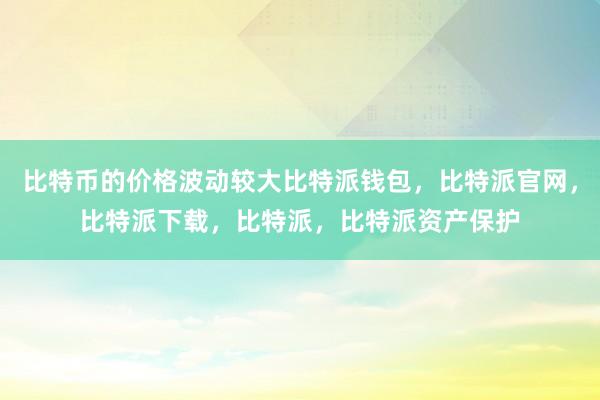 比特币的价格波动较大比特派钱包，比特派官网，比特派下载，比特派，比特派资产保护