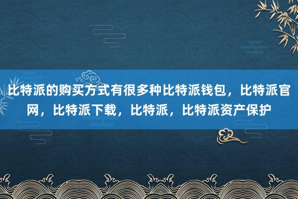 比特派的购买方式有很多种比特派钱包，比特派官网，比特派下载，比特派，比特派资产保护