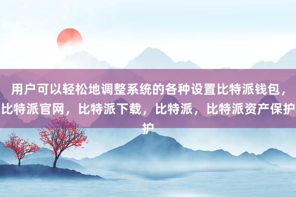 用户可以轻松地调整系统的各种设置比特派钱包，比特派官网，比特派下载，比特派，比特派资产保护