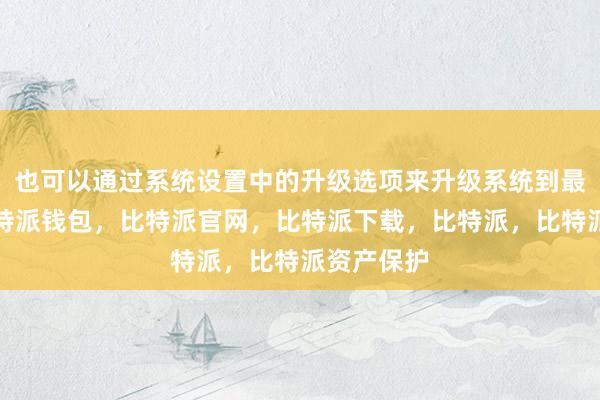 也可以通过系统设置中的升级选项来升级系统到最新版本比特派钱包，比特派官网，比特派下载，比特派，比特派资产保护