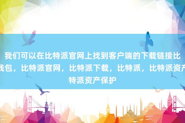 我们可以在比特派官网上找到客户端的下载链接比特派钱包，比特派官网，比特派下载，比特派，比特派资产保护