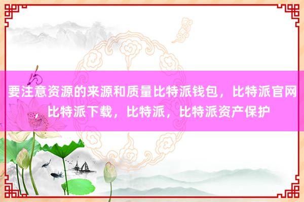 要注意资源的来源和质量比特派钱包，比特派官网，比特派下载，比特派，比特派资产保护