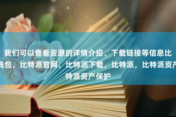 我们可以查看资源的详情介绍、下载链接等信息比特派钱包，比特派官网，比特派下载，比特派，比特派资产保护