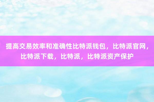 提高交易效率和准确性比特派钱包，比特派官网，比特派下载，比特派，比特派资产保护