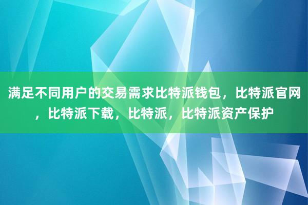 满足不同用户的交易需求比特派钱包，比特派官网，比特派下载，比特派，比特派资产保护