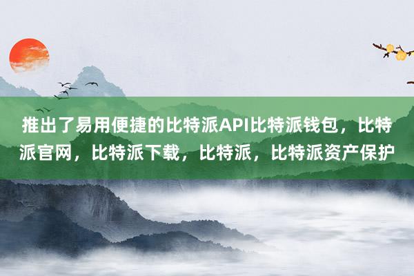 推出了易用便捷的比特派API比特派钱包，比特派官网，比特派下载，比特派，比特派资产保护