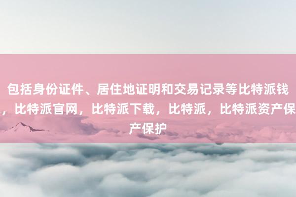 包括身份证件、居住地证明和交易记录等比特派钱包，比特派官网，比特派下载，比特派，比特派资产保护