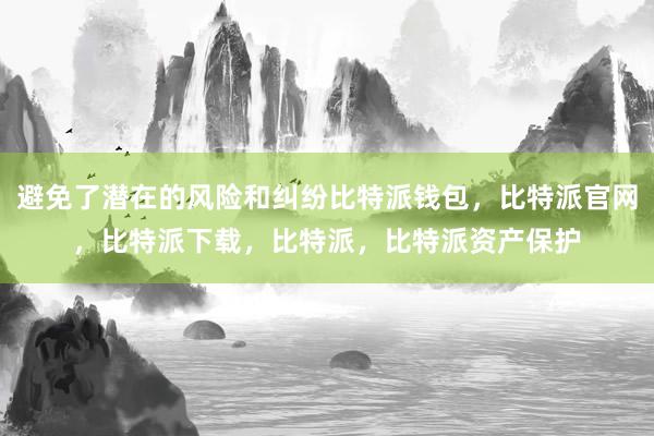 避免了潜在的风险和纠纷比特派钱包，比特派官网，比特派下载，比特派，比特派资产保护