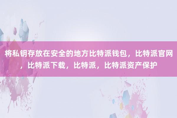 将私钥存放在安全的地方比特派钱包，比特派官网，比特派下载，比特派，比特派资产保护