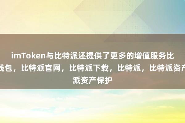 imToken与比特派还提供了更多的增值服务比特派钱包，比特派官网，比特派下载，比特派，比特派资产保护