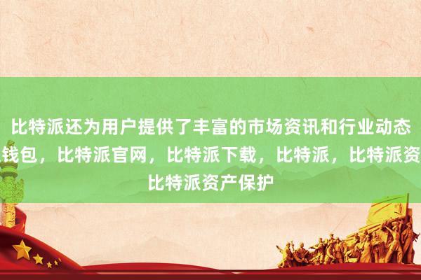 比特派还为用户提供了丰富的市场资讯和行业动态比特派钱包，比特派官网，比特派下载，比特派，比特派资产保护