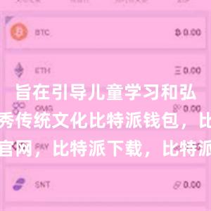 旨在引导儿童学习和弘扬中华优秀传统文化比特派钱包，比特派官网，比特派下载，比特派，比特派资产保护