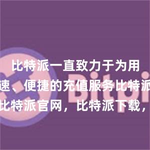 比特派一直致力于为用户提供快速、便捷的充值服务比特派钱包，比特派官网，比特派下载，比特派，比特派资产保护