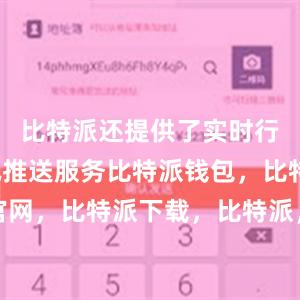 比特派还提供了实时行情和资讯推送服务比特派钱包，比特派官网，比特派下载，比特派，比特派资产保护