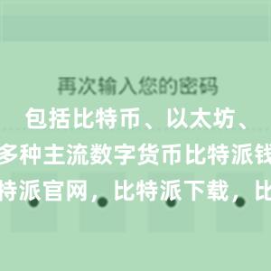 包括比特币、以太坊、莱特币等多种主流数字货币比特派钱包，比特派官网，比特派下载，比特派，比特派资产保护