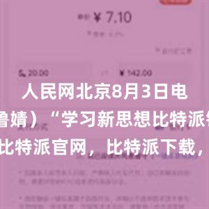 人民网北京8月3日电 （记者鲁婧）“学习新思想比特派钱包，比特派官网，比特派下载，比特派，比特派资产保护