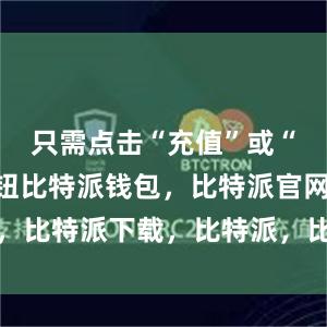 只需点击“充值”或“提现”按钮比特派钱包，比特派官网，比特派下载，比特派，比特派资产保护