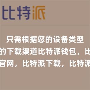 只需根据您的设备类型选择正确的下载渠道比特派钱包，比特派官网，比特派下载，比特派，比特派资产保护