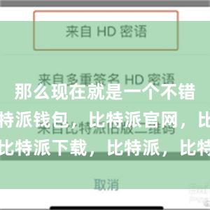 那么现在就是一个不错的时机比特派钱包，比特派官网，比特派下载，比特派，比特派资产保护