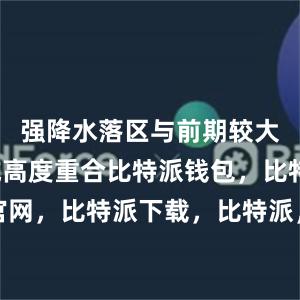 强降水落区与前期较大降水区域高度重合比特派钱包，比特派官网，比特派下载，比特派，比特派资产保护