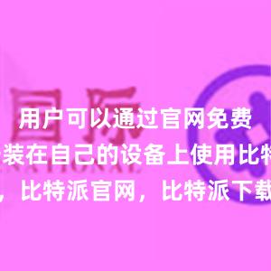 用户可以通过官网免费下载并安装在自己的设备上使用比特派钱包，比特派官网，比特派下载，比特派，比特派资产保护