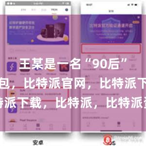 王某是一名“90后”比特派钱包，比特派官网，比特派下载，比特派，比特派资产保护