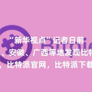 “新华视点”记者日前走访北京、安徽、广西等地发现比特派钱包，比特派官网，比特派下载，比特派，比特派资产保护